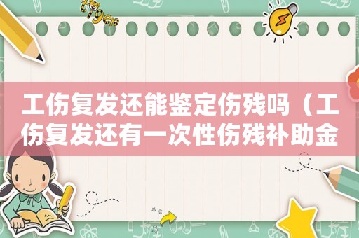 工傷復發(fā)還能鑒定傷殘嗎（工傷復發(fā)還有一次性傷殘補助金）