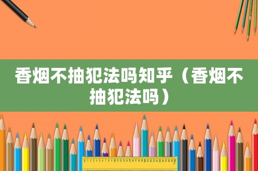 香煙不抽犯法嗎知乎（香煙不抽犯法嗎）