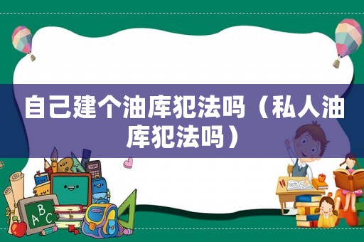 自己建個油庫犯法嗎（私人油庫犯法嗎）