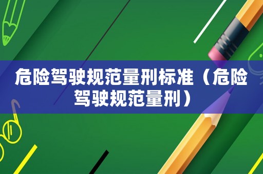 危險駕駛規范量刑標準（危險駕駛規范量刑）
