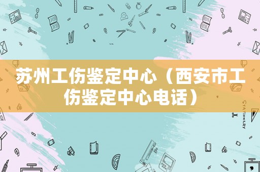 蘇州工傷鑒定中心（西安市工傷鑒定中心電話）
