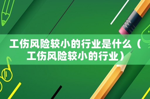 工傷風險較小的行業(yè)是什么（工傷風險較小的行業(yè)）