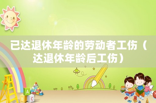 已達退休年齡的勞動者工傷（達退休年齡后工傷）