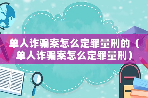 單人詐騙案怎么定罪量刑的（單人詐騙案怎么定罪量刑）