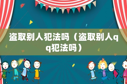 盜取別人犯法嗎（盜取別人qq犯法嗎）