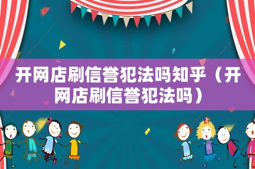 開網店刷信譽犯法嗎知乎（開網店刷信譽犯法嗎）