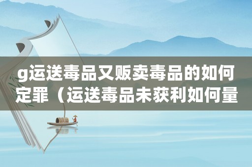 g運送毒品又販賣毒品的如何定罪（運送毒品未獲利如何量刑）