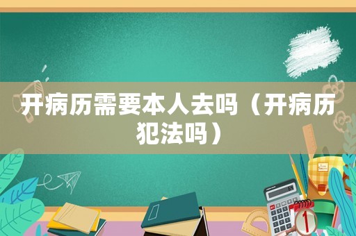 開病歷需要本人去嗎（開病歷犯法嗎）