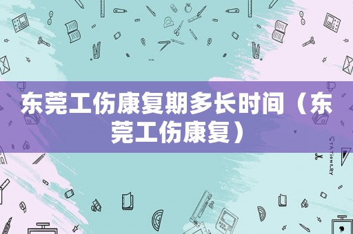 東莞工傷康復(fù)期多長(zhǎng)時(shí)間（東莞工傷康復(fù)）