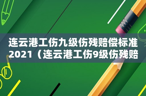 連云港工傷九級傷殘賠償標準2021（連云港工傷9級傷殘賠償標準2015）