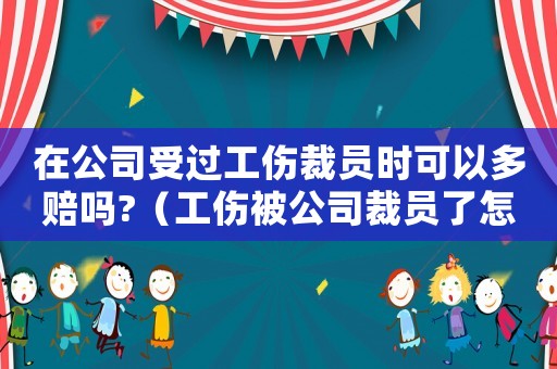 在公司受過工傷裁員時可以多賠嗎?（工傷被公司裁員了怎么辦）