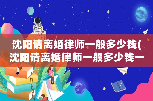 沈陽請離婚律師一般多少錢(沈陽請離婚律師一般多少錢一個月)