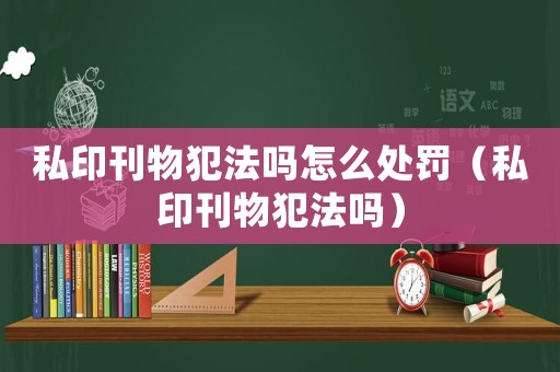 私印刊物犯法嗎怎么處罰（私印刊物犯法嗎）