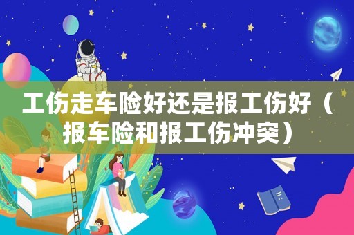 工傷走車險好還是報工傷好（報車險和報工傷沖突）