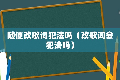 隨便改歌詞犯法嗎（改歌詞會犯法嗎）