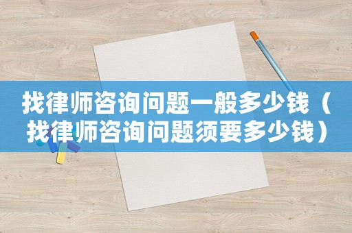 找律師咨詢問題一般多少錢（找律師咨詢問題須要多少錢）