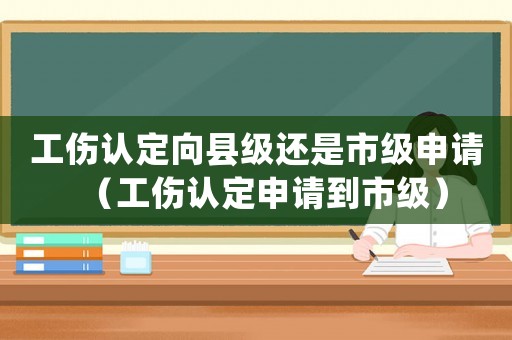 工傷認定向縣級還是市級申請（工傷認定申請到市級）