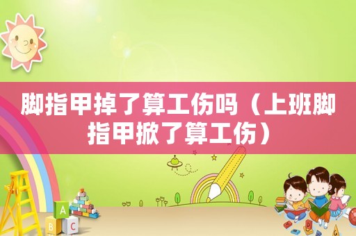 腳指甲掉了算工傷嗎（上班腳指甲掀了算工傷）