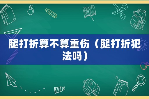 腿打折算不算重傷（腿打折犯法嗎）