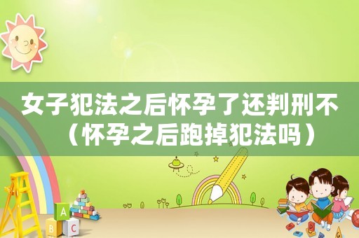 女子犯法之后懷孕了還判刑不（懷孕之后跑掉犯法嗎）