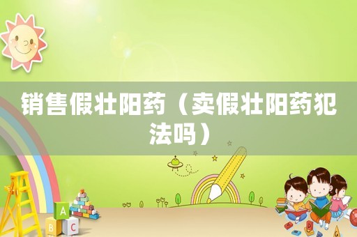 銷售假壯陽藥（賣假壯陽藥犯法嗎）