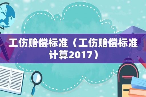 工傷賠償標準（工傷賠償標準計算2017）