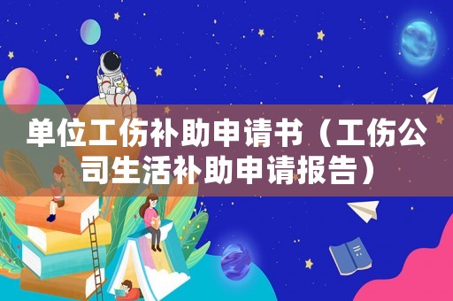 單位工傷補助申請書（工傷公司生活補助申請報告）