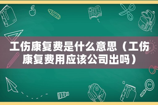 工傷康復(fù)費(fèi)是什么意思（工傷康復(fù)費(fèi)用應(yīng)該公司出嗎）
