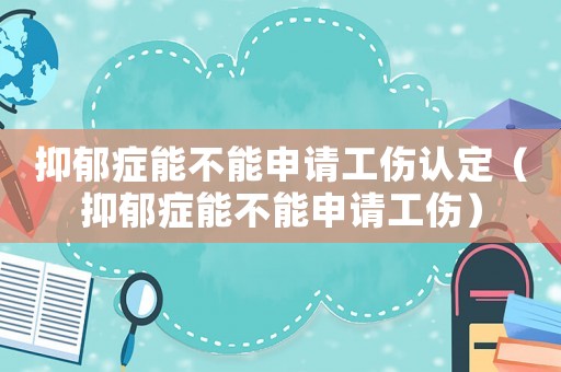 抑郁癥能不能申請工傷認定（抑郁癥能不能申請工傷）