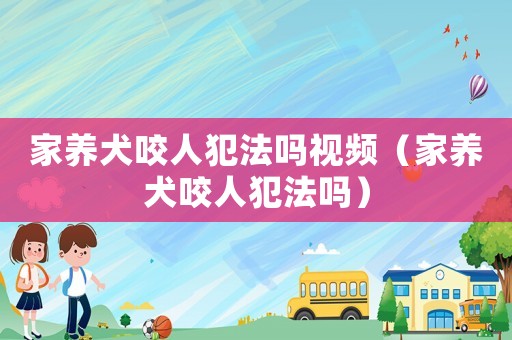 家養犬咬人犯法嗎視頻（家養犬咬人犯法嗎）
