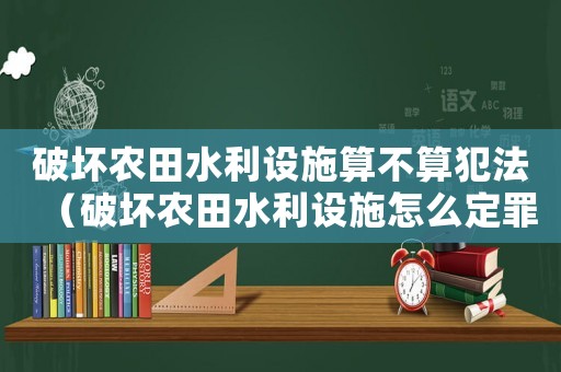 破壞農田水利設施算不算犯法（破壞農田水利設施怎么定罪）