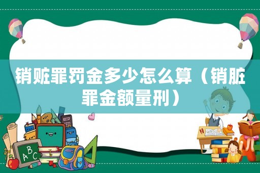 銷贓罪罰金多少怎么算（銷臟罪金額量刑）