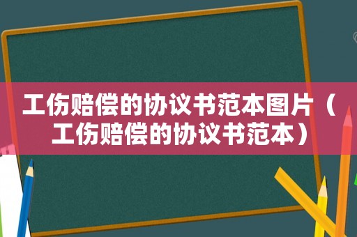 工傷賠償?shù)膮f(xié)議書范本圖片（工傷賠償?shù)膮f(xié)議書范本）