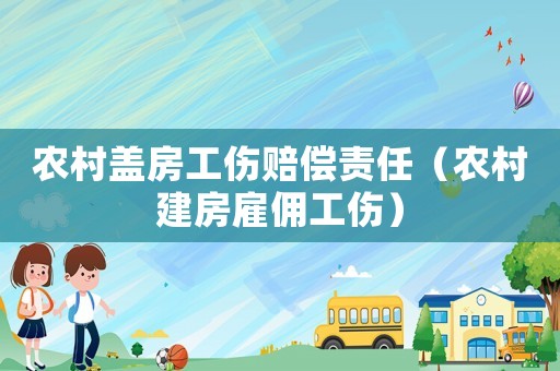 農村蓋房工傷賠償責任（農村建房雇傭工傷）