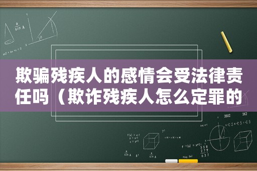 欺騙殘疾人的感情會受法律責任嗎（欺詐殘疾人怎么定罪的案例）