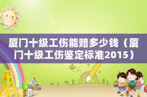 廈門十級工傷能賠多少錢（廈門十級工傷鑒定標準2015）