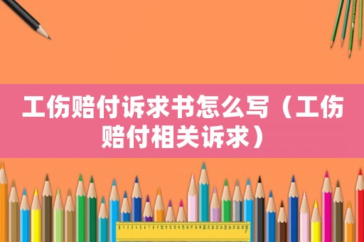 工傷賠付訴求書怎么寫（工傷賠付相關訴求）