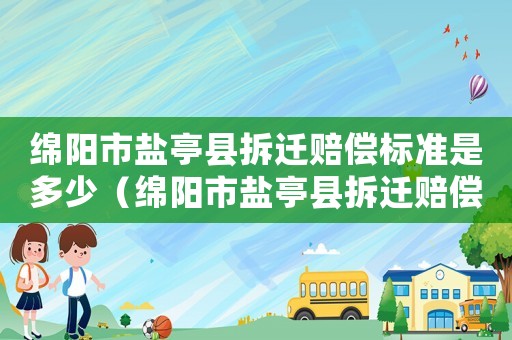 綿陽市鹽亭縣拆遷賠償標(biāo)準(zhǔn)是多少（綿陽市鹽亭縣拆遷賠償標(biāo)準(zhǔn)）