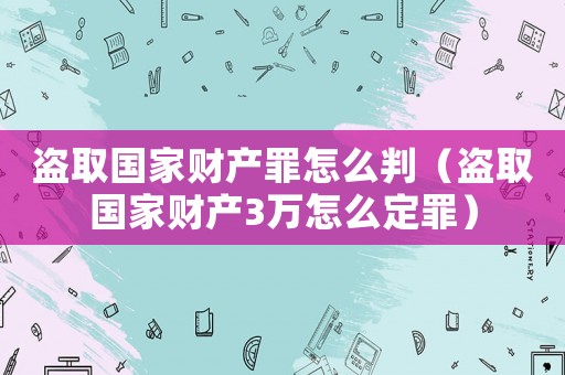 盜取國家財產(chǎn)罪怎么判（盜取國家財產(chǎn)3萬怎么定罪）