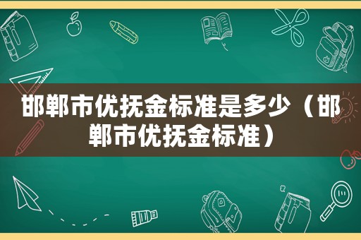 邯鄲市優撫金標準是多少（邯鄲市優撫金標準）