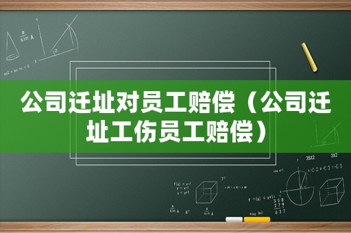 公司遷址對員工賠償（公司遷址工傷員工賠償）
