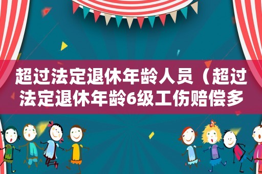 超過法定退休年齡人員（超過法定退休年齡6級工傷賠償多少）