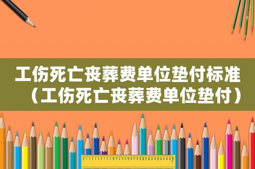 工傷死亡喪葬費單位墊付標準（工傷死亡喪葬費單位墊付）