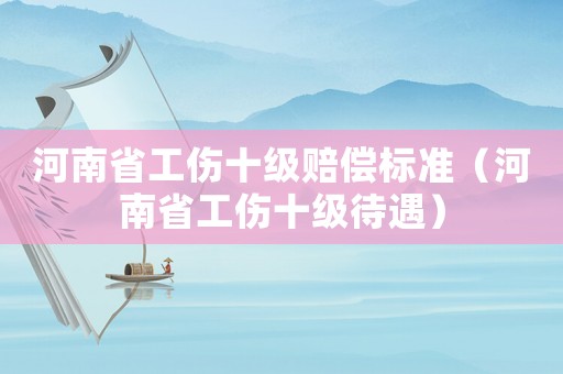 河南省工傷十級賠償標準（河南省工傷十級待遇）