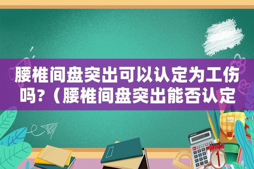 腰椎間盤突出可以認定為工傷嗎?（腰椎間盤突出能否認定為工傷）
