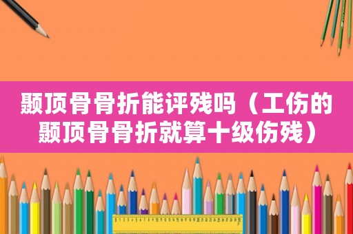 顳頂骨骨折能評殘嗎（工傷的顳頂骨骨折就算十級傷殘）