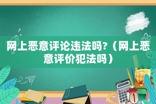 網上惡意評論違法嗎?（網上惡意評價犯法嗎）