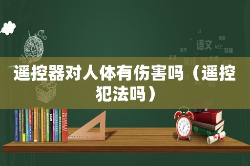 遙控器對人體有傷害嗎（遙控犯法嗎）