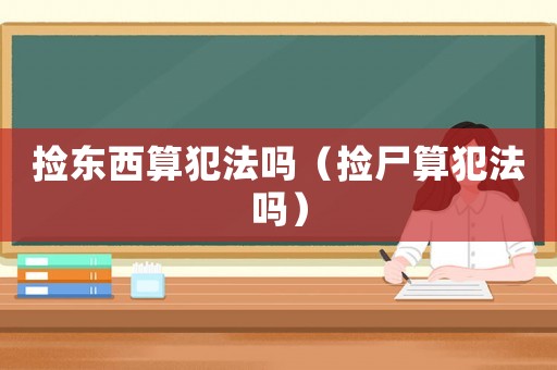 撿東西算犯法嗎（撿尸算犯法嗎）