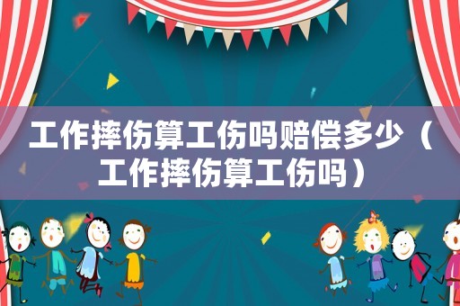 工作摔傷算工傷嗎賠償多少（工作摔傷算工傷嗎）